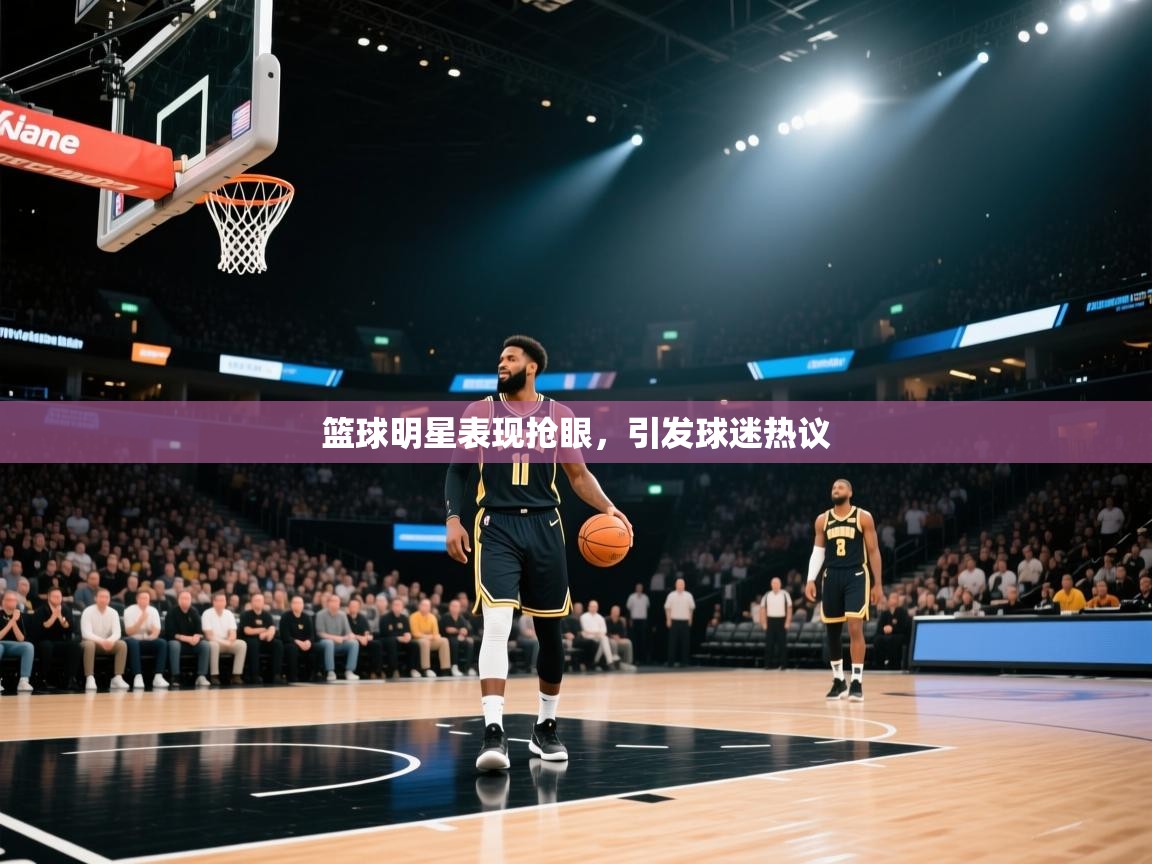 篮球明星表现抢眼,引发球迷热议 第2张